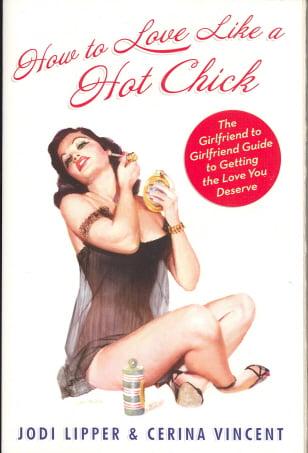 How To Love Like a Hot Chick: The Girlfriend to Girlfriend Guide to Getting the Love You Deserve
