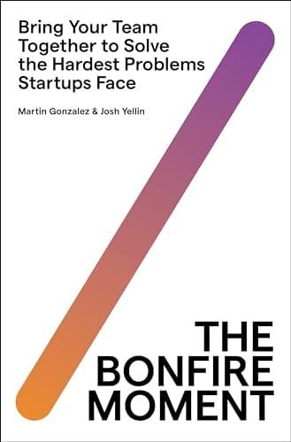 The Bonfire Moment: Bring Your Team Together to Solve the Hardest Problems Startups Face