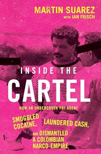 Inside the Cartel: How an Undercover FBI Agent Smuggled Cocaine, Laundered Cash, and Dismantled a Colombian Narco Empire