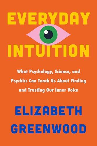 Everyday Intuition: What Psychology, Science, and Psychics Can Teach Us About Finding and Trusting Our Inner Voice