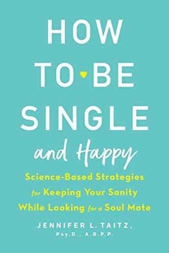 How to Be Single and Happy: Science-Based Strategies for Keeping Your Sanity While Looking for a Soul Mate