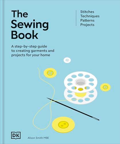 The Sewing Book: A Step-By-Step Guide to Creating Garments and Projects for Your Home