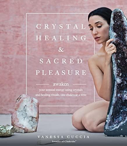 Crystal Healing & Sacred Pleasure: Awaken Your Sensual Energy Using Crystals and Healing Rituals, One Chakra at a Time