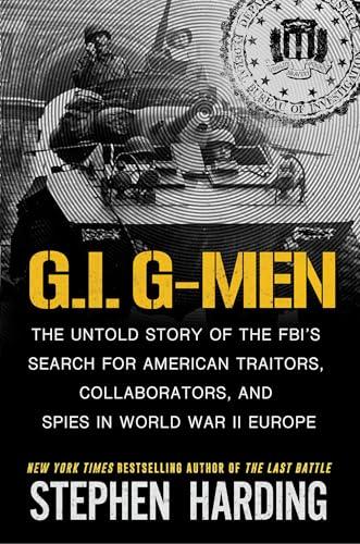 G.I. G-Men: The Untold Story of the FBI’s Search for American Traitors, Collaborators, and Spies in World War II Europe