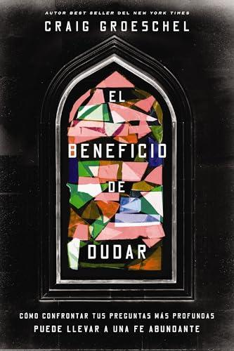El Beneficio De Dudar: Como Confrontar Tus Preguntas Mas Profundas Puede Llevar A Una Fe Abundante