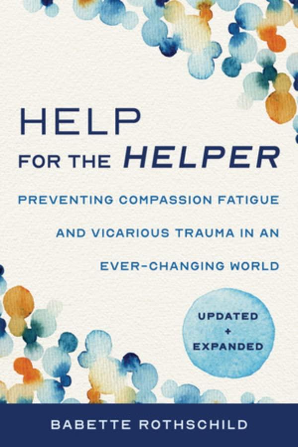 Help for the Helper: Preventing Compassion Fatigue and Vicarious Trauma in an Ever-Changing World (Updated & Expanded)