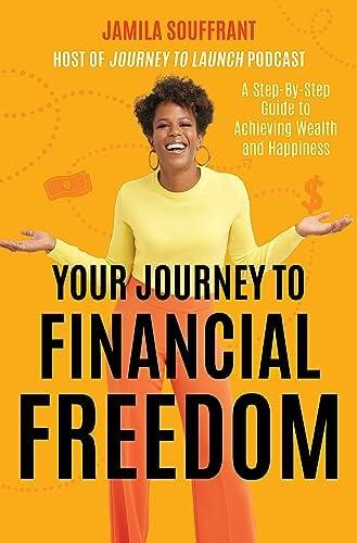Your Journey to Financial Freedom: A Step-By-Step Guide to Achieving Wealth and Happiness