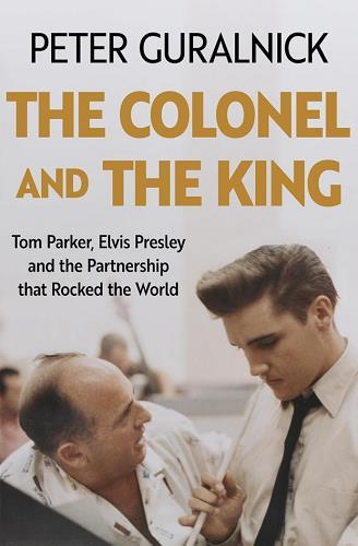 The Colonel and the King: Tom Parker, Elvis Presley and the Partnership That Rocked the World