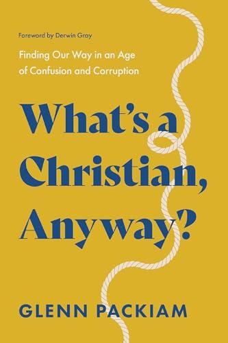 What's a Christian, Anyway? Finding Our Way in an Age of Confusion and Corruption