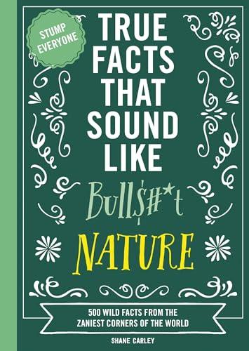 True Facts That Sound Like Bull$#*t: Nature: 500 Wild Facts from the Zaniest Corners of the World (mind Blowing True Facts)