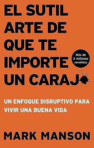 El Sutil arte De Que Te Importe Un Caraj: Un Enfoque Disruptivo Para Vivir Una Buena Vida
