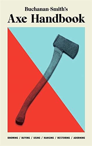 Buchanan-Smith's Axe Handbook: Knowing, Buying, Using, Hanging, Restoring, Adorning