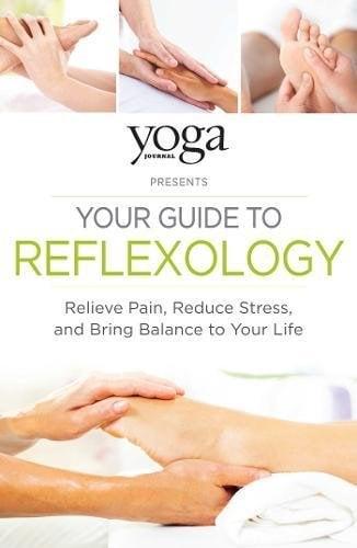Yoga Journal Presents Your Guide to Reflexology: Relieve Pain, Reduce Stress, and Bring Balance to Your Life
