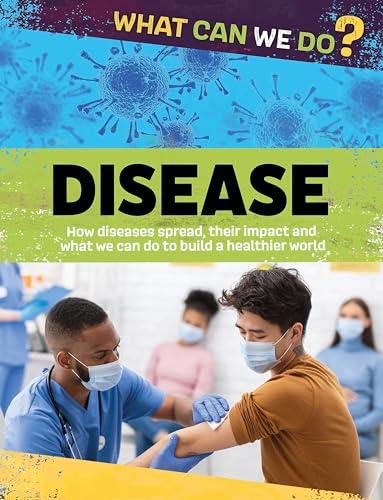 Disease: How Diseases Spread, Their Impact and What We Can Do to Build a Healthier World (What Can We Do?)