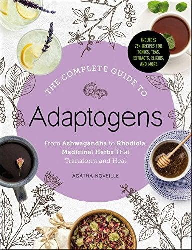 The Complete Guide to Adaptogens: From Ashwagandha to Rhodiola, Medicinal Herbs That Transform and Heal