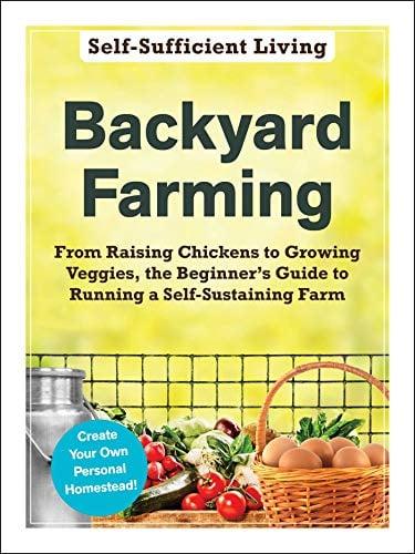 Backyard Farming: From Raising Chickens to Growing Veggies, the Beginner's Guide to Running a Self-Sustaining Farm (Self-Sufficient Living)