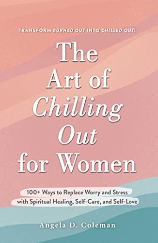 The Art of Chilling Out for Women: 100+ Ways to Replace Worry and Stress with Spiritual Healing, Self-Care, and Self-Love