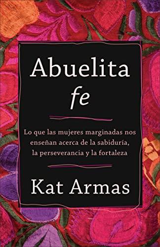 Abuelita fe: Lo Que Las Mujeres Marginadas Nos Ensenan Acerca de la Sabiduria, la Perseverancia y la Fortaleza