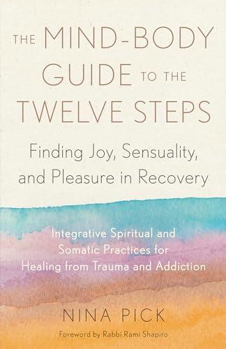 The Mind-Body Guide to the Twelve Steps: Finding Joy, Sensuality, and Pleasure in Recovery