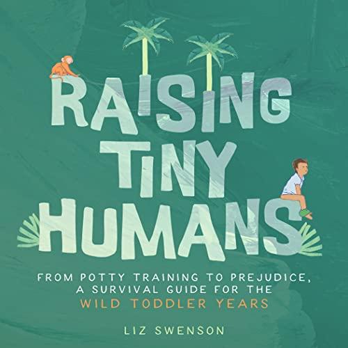Raising Tiny Humans:From Potty Training to Prejudice, a Survival Guide for the Wild Toddler Years