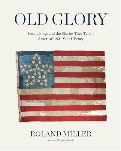 Old Glory: Iconic Flags and the Stories They Tell of America's 250-Year History
