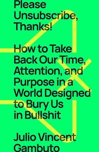 Please Unsubscribe, Thanks! How to Take Back Our Time, Attention, and Purpose in a World Designed to Bury Us in Bullshit