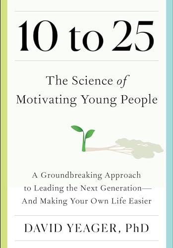 10 to 25: The Science of Motivating Young People: A Groundbreaking Approach to Leading the Next Generation—And Making Your Own Life Easier