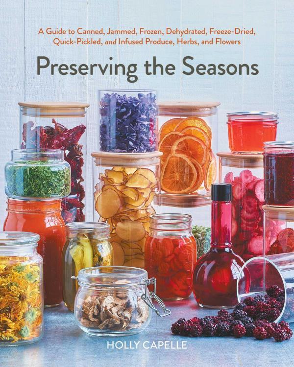 Preserving the Seasons: A Guide to Canned, Jammed, Frozen, Dehydrated, Freeze-Dried, Quick-Pickled, and Infused Produce, Herbs, and Flowers