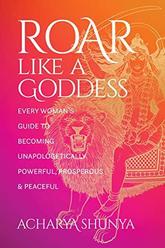 Roar Like a Goddess: Every Woman's Guide to Becoming Unapologetically Powerful, Prosperous, and Peaceful