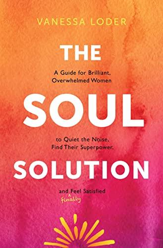 The Soul Solution: A Guide for Brilliant, Overwhelmed Women to Quiet the Noise, Find Their Superpower, and (Finally) Feel Satisfied