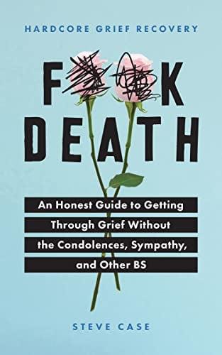 F**k Death: An Honest Guide to Getting Through Grief Without the Condolences, Sympathy, and Other B. S. (Hardcore Grief Recovery)