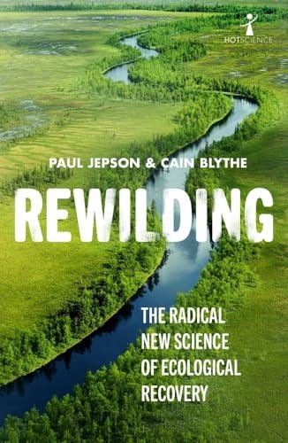 Rewilding: The Radical New Science of Ecological Recovery (Hot Science, Bk. 14)