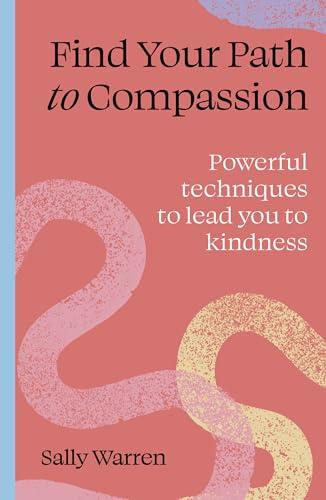 Find Your Path to Compassion: Powerful Techniques to Lead you to Kindness