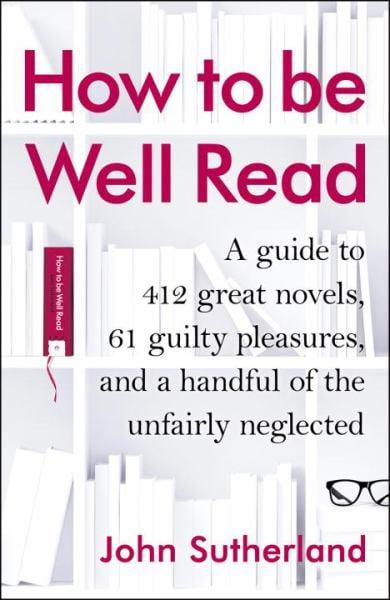 How to be Well Read: A Guide to 412 Great Novels, 61 Guilty Pleasures, and a Handful of the Unfairly Neglected