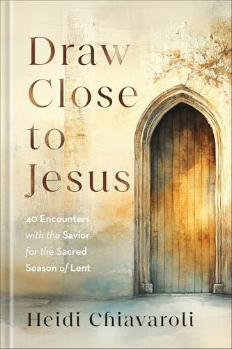 Draw Close to Jesus: 40 Encounters With the Savior for the Sacred Season of Lent