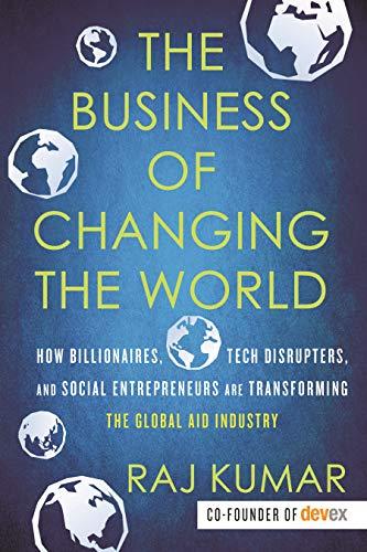 The Business of Changing the World: How Billionaires, Tech Disrupters, and Social Entrepreneurs Are Transforming the Global Aid Industry