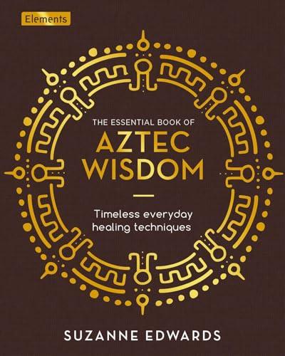 The Essential Book of Aztec Wisdom: Timeless Everyday Healing Techniques