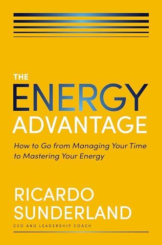 The Energy Advantage: How to Go From Managing Your Time to Mastering Your Energy