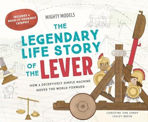 The Legendary Life Story of the Lever: How a Deceptively Simple Machine Moves the World Forward (Mighty Models)