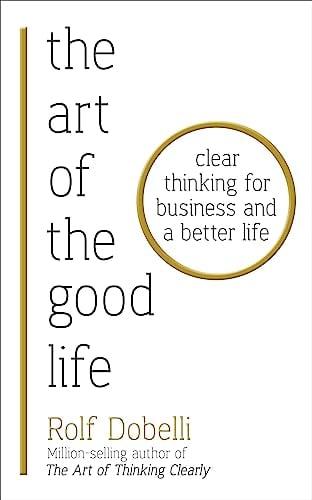 The Art Of The Good Life: Clear Thinking for Business and a Better Life