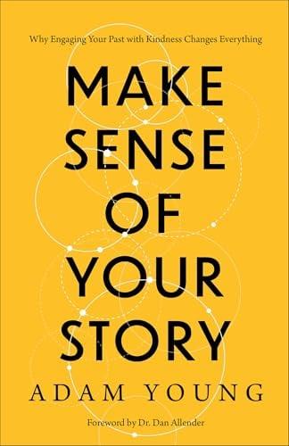 Make Sense of Your Story: Why Engaging Your Past With Kindness Changes Everything