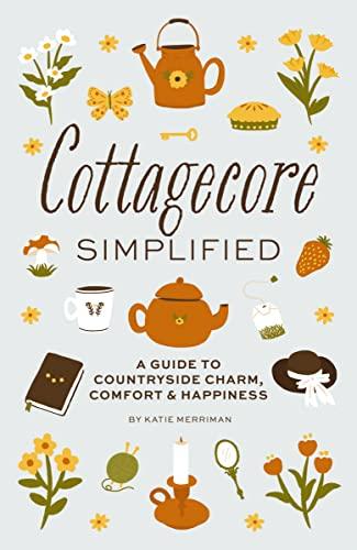 Cottagecore Simplified: A Guide to Countryside Charm, Comfort & Happiness
