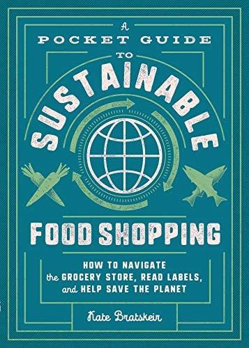 A Pocket Guide to Sustainable Food Shopping: How to Navigate the Grocery Store, Read Labels, and Help Save the Planet