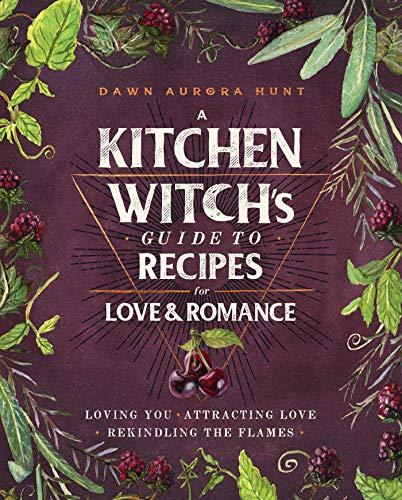A Kitchen Witch's Guide to Recipes for Love and Romance: Loving You. Attracting Love. Rekindling the Flame