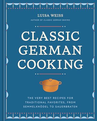 Classic German Cooking: The Very Best Recipes for Traditional Favorites, From Semmelknödel to Sauerbraten