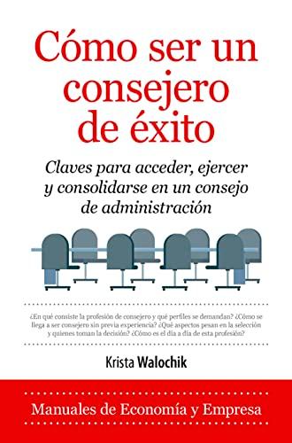 Como Ser Un Consejero De Exito: Claves Para Acceder, Ejercer Y Consolidarse En Un Consejo De Administracion (Manuales De Economia Y Empresa)