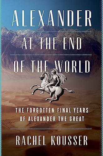 Alexander at the End of the World: The Forgotten Final Years of Alexander the Great