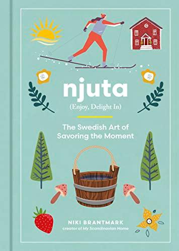 Njuta (Enjoy, Delight In) The Swedish Art of Savoring the Moment