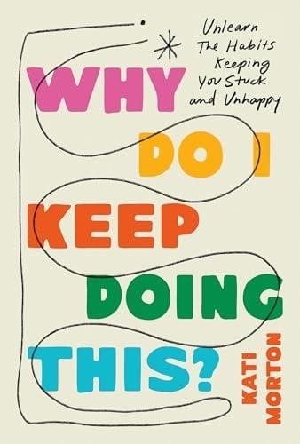 Why Do I Keep Doing This? Unlearn the Habits Keeping You Stuck and Unhappy