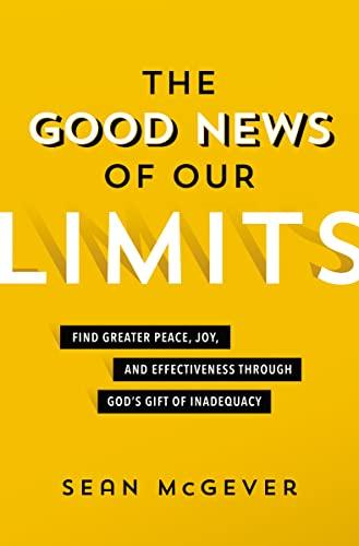 The Good News of Our Limits: Find Greater Peace, Joy, and Effectiveness Through God’s Gift of Inadequacy